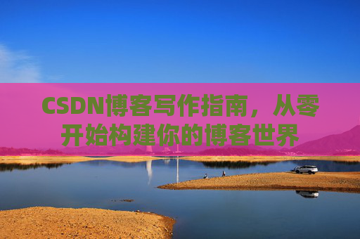 CSDN博客写作指南，从零开始构建你的博客世界