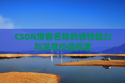 CSDN博客名称的独特魅力与深度价值探索 CSDN博客名称的独特魅力与深度价值探索